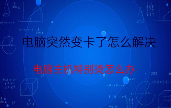 电脑突然变卡了怎么解决 电脑主机特别烫怎么办，电脑会不会烧了？